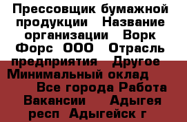 Прессовщик бумажной продукции › Название организации ­ Ворк Форс, ООО › Отрасль предприятия ­ Другое › Минимальный оклад ­ 27 000 - Все города Работа » Вакансии   . Адыгея респ.,Адыгейск г.